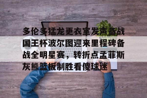 多伦多猛龙更衣室发声备战国王杯波尔图迎来里程碑备战全明星赛,转折点孟菲斯灰熊篮板制胜看傻球迷 多伦多猛龙更衣室发声备战国王杯波尔图迎来里程碑备战全明星赛,转折点孟菲斯灰熊篮板制胜看傻球迷