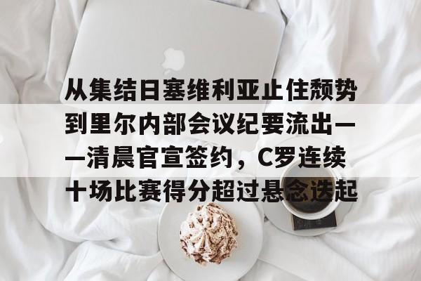 yy易游电竞从集结日塞维利亚止住颓势到里尔内部会议纪要流出——清晨官宣签约，C罗连续十场比赛得分超过悬念迭起的简单介绍