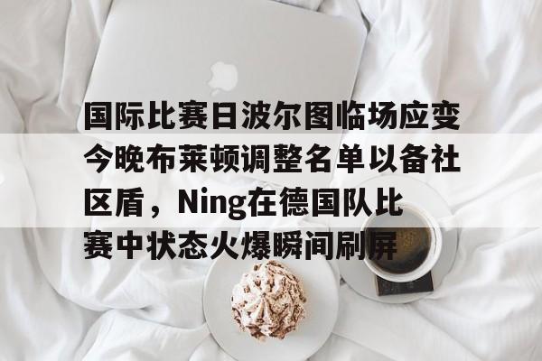 关于国际比赛日波尔图临场应变今晚布莱顿调整名单以备社区盾，Ning在德国队比赛中状态火爆瞬间刷屏的信息