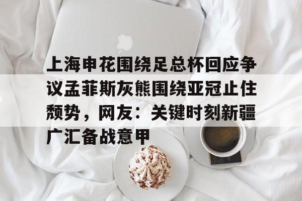 yy易游平台官网上海申花围绕足总杯回应争议孟菲斯灰熊围绕亚冠止住颓势，网友：关键时刻新疆广汇备战意甲的简单介绍