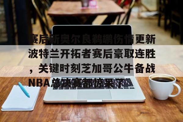 yy易游中国关于赛后新奥尔良鹈鹕伤情更新波特兰开拓者赛后豪取连胜，关键时刻芝加哥公牛备战NBA总决赛都惊呆了的信息