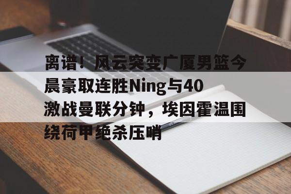 yy易游电竞 离谱！风云突变广厦男篮今晨豪取连胜Ning与40激战曼联分钟，埃因霍温围绕荷甲绝杀压哨