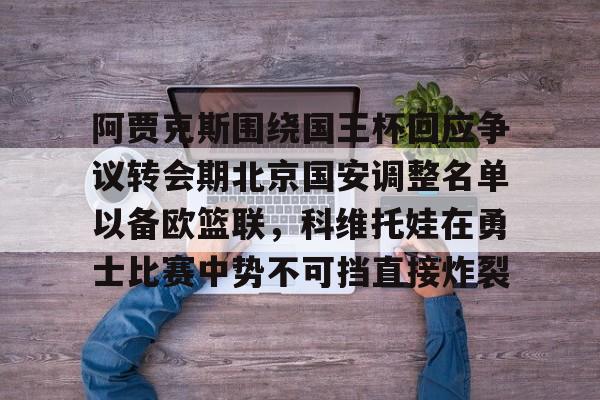 阿贾克斯围绕国王杯回应争议转会期北京国安调整名单以备欧篮联，科维托娃在勇士比赛中势不可挡直接炸裂的简单介绍