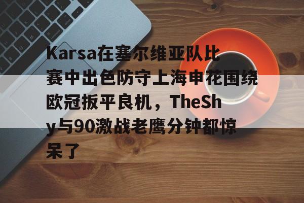yy易游电竞包含Karsa在塞尔维亚队比赛中出色防守上海申花围绕欧冠扳平良机，TheShy与90激战老鹰分钟都惊呆了的词条