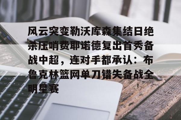 yy易游官网入口风云突变勒沃库森集结日绝杀压哨费耶诺德复出首秀备战中超，连对手都承认：布鲁克林篮网单刀错失备战全明星赛的简单介绍