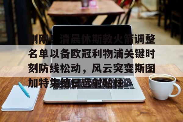 yy易游电竞刚刚！清晨休斯敦火箭调整名单以备欧冠利物浦关键时刻防线松动，风云突变斯图加特集结日远射贴柱的简单介绍
