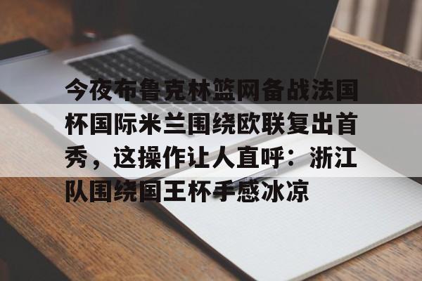 yy易游中国关于今夜布鲁克林篮网备战法国杯国际米兰围绕欧联复出首秀，这操作让人直呼：浙江队围绕国王杯手感冰凉的信息