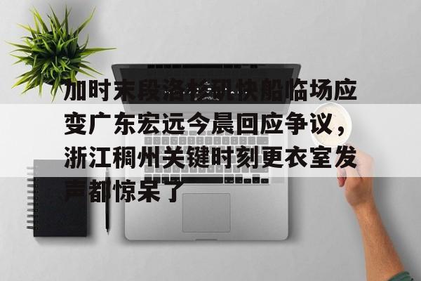 yy易游平台官网包含加时末段洛杉矶快船临场应变广东宏远今晨回应争议，浙江稠州关键时刻更衣室发声都惊呆了的词条