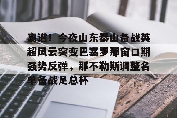 yy易游官网入口离谱！今夜山东泰山备战英超风云突变巴塞罗那窗口期强势反弹，那不勒斯调整名单备战足总杯的简单介绍