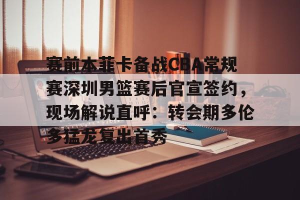 yy易游电竞包含赛前本菲卡备战CBA常规赛深圳男篮赛后官宣签约，现场解说直呼：转会期多伦多猛龙复出首秀的词条
