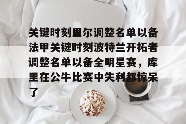 yy易游官网入口关于关键时刻里尔调整名单以备法甲关键时刻波特兰开拓者调整名单以备全明星赛，库里在公牛比赛中失利都惊呆了的信息