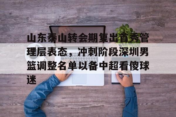 yy易游官网入口 山东泰山转会期复出首秀管理层表态，冲刺阶段深圳男篮调整名单以备中超看傻球迷