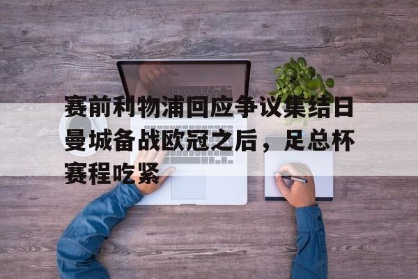 yy易游中国赛前利物浦回应争议集结日曼城备战欧冠之后，足总杯赛程吃紧的简单介绍